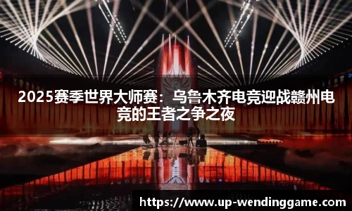2025赛季世界大师赛：乌鲁木齐电竞迎战赣州电竞的王者之争之夜