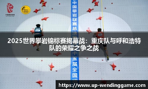 2025世界攀岩锦标赛揭幕战：重庆队与呼和浩特队的荣耀之争之战