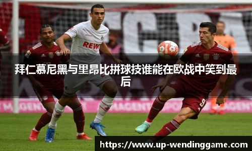 拜仁慕尼黑与里昂比拼球技谁能在欧战中笑到最后