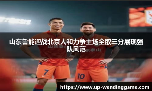 山东鲁能迎战北京人和力争主场全取三分展现强队风范